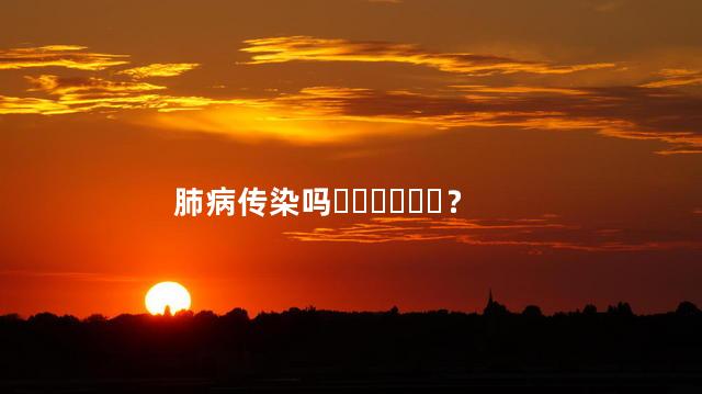 肺病传染吗？